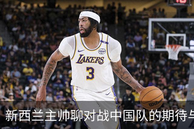 新西兰主帅聊对战中国队的期待与经历