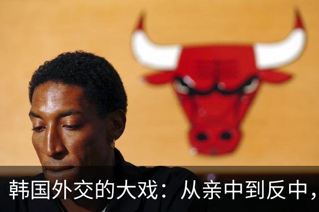 韩国外交的大戏：从亲中到反中，360度大转弯的秘辛